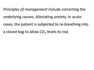 Principles of management include correcting the
underlying causes, alleviating anxiety. In acute
cases, the patient is subjected to re-breathing into
a closed bag to allow CO2 levels to rise.
 