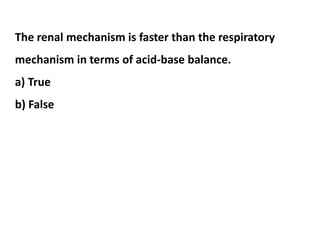 The renal mechanism is faster than the respiratory
mechanism in terms of acid-base balance.
a) True
b) False
 