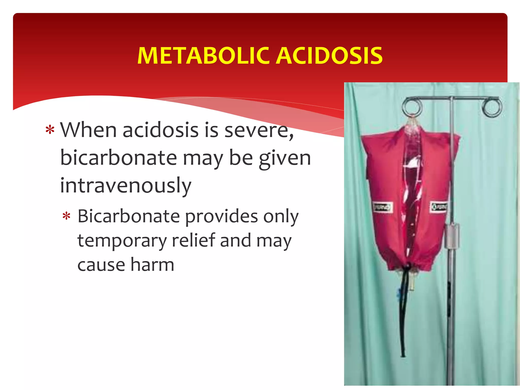  When acidosis is severe,
bicarbonate may be given
intravenously
 Bicarbonate provides only
temporary relief and may
cause harm
METABOLIC ACIDOSIS
 