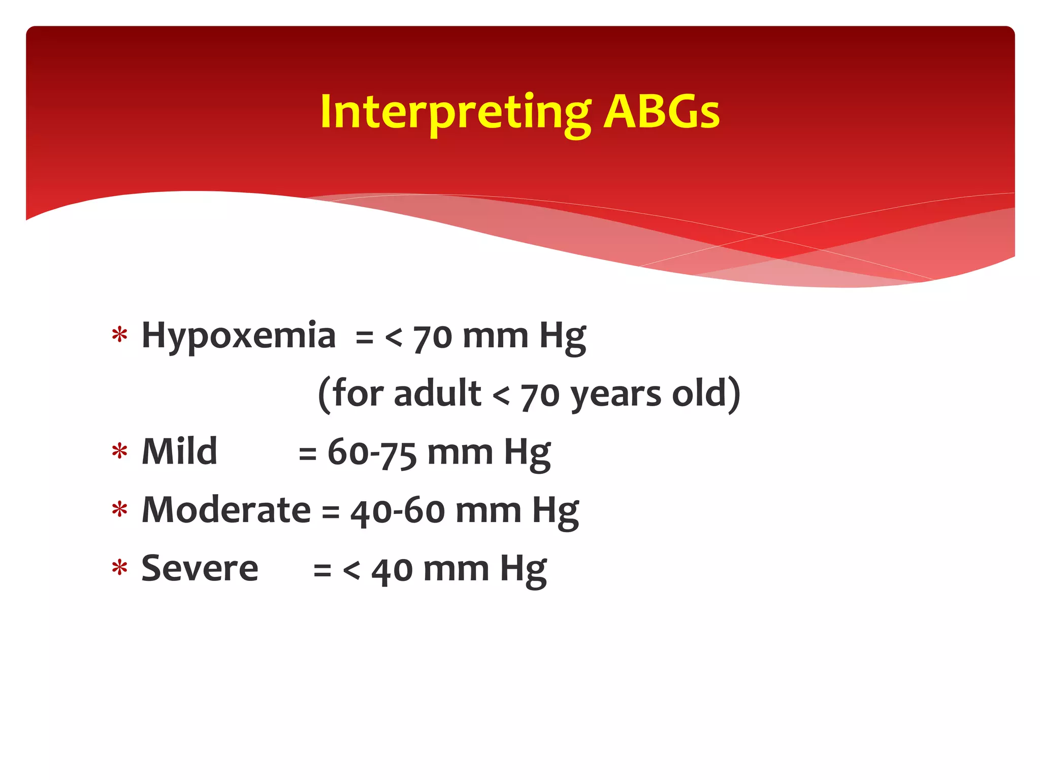  Hypoxemia = < 70 mm Hg
(for adult < 70 years old)
 Mild = 60-75 mm Hg
 Moderate = 40-60 mm Hg
 Severe = < 40 mm Hg
Interpreting ABGs
 