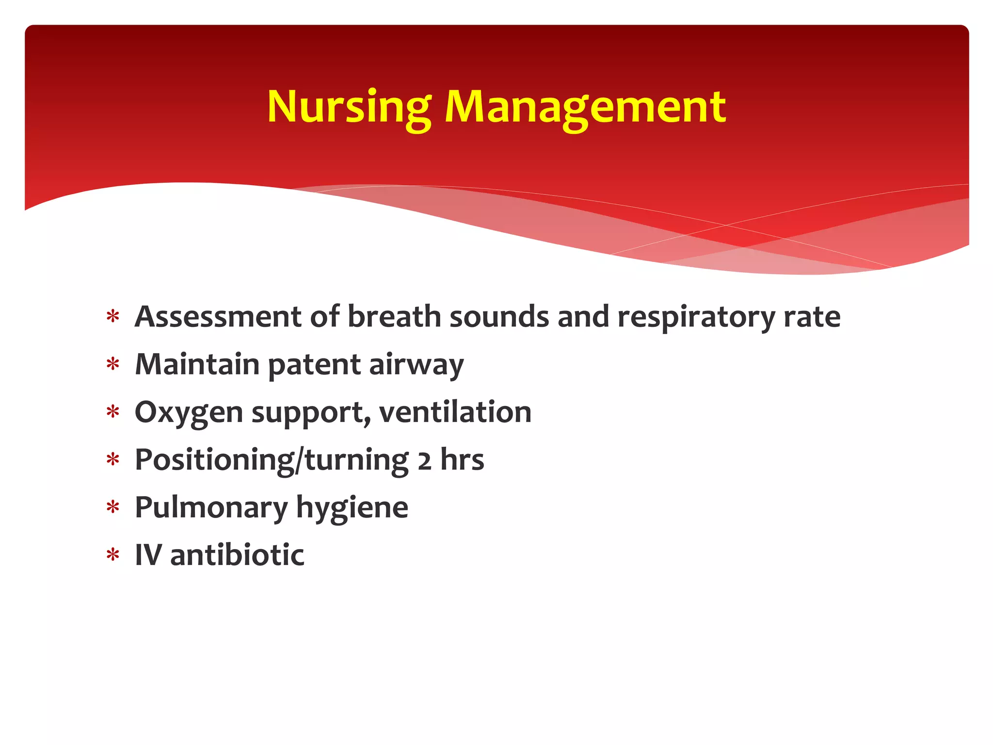  Assessment of breath sounds and respiratory rate
 Maintain patent airway
 Oxygen support, ventilation
 Positioning/turning 2 hrs
 Pulmonary hygiene
 IV antibiotic
Nursing Management
 