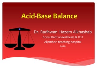 Acid-Base Balance
Dr. Radhwan Hazem Alkhashab
Consultant anaesthesia & ICU
Aljamhori teaching hospital
2020
 