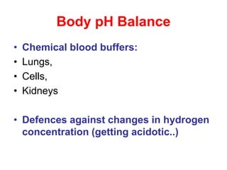 Body pH Balance
• Chemical blood buffers:
• Lungs,
• Cells,
• Kidneys
• Defences against changes in hydrogen
concentration (getting acidotic..)
 