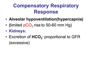 Compensatory Respiratory
Response
• Alveolar hypoventilation(hypercapnia)
• (limited pCO2 rise to 50-60 mm Hg)
• Kidneys:
• Excretion of HCO3
- proportional to GFR
(excessive)
 