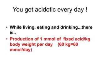 You get acidotic every day !
• While living, eating and drinking...there
is..
• Production of 1 mmol of fixed acid/kg
body weight per day (60 kg=60
mmol/day)
 
