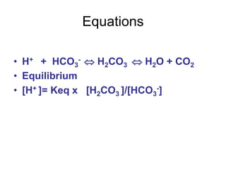 Equations
• H+ + HCO3
-  H2CO3  H2O + CO2
• Equilibrium
• [H+ ]= Keq x [H2CO3 ]/[HCO3
-]
 
