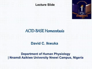 ACID-BASE Homeostasis
David C. Ikwuka
Department of Human Physiology
| Nnamdi Azikiwe University Nnewi Campus, Nigeria
Lecture Slide
 