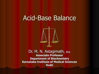 Acid-Base Balance
Dr. M. N. Astagimath, M.D.
Associate Professor
Department of Biochemistry
Karnataka Institute of Medical Sciences
Hubli
 