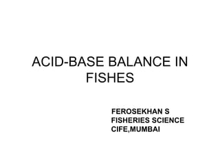 ACID-BASE BALANCE IN FISHES FEROSEKHAN S FISHERIES SCIENCE CIFE,MUMBAI 
