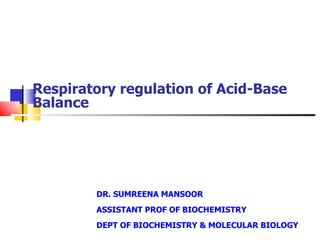 Respiratory regulation of Acid-Base Balance DR. SUMREENA MANSOOR ASSISTANT PROF OF BIOCHEMISTRY DEPT OF BIOCHEMISTRY & MOLECULAR BIOLOGY 