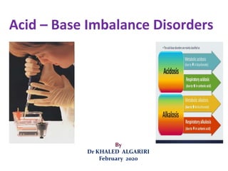 Acid – Base Imbalance Disorders
By
Dr KHALED ALGARIRI
February 2020
 