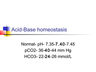 Acid-Base homeostasis
Normal- pH- 7.35-7.40-7.45
pCO2- 36-40-44 mm Hg
HCO3- 22-24-26 mmol/L
 