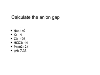 Calculate the anion gap
• Na: 140
• K: 4
• Cl: 106
• HCO3: 14
• Paco2: 24
• pH: 7.33
 