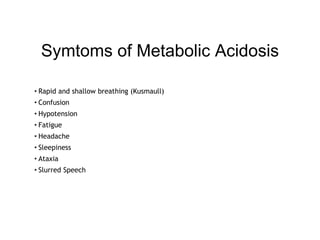 Symtoms of Metabolic Acidosis
• Rapid and shallow breathing (Kusmaull)
• Confusion
• Hypotension
• Fatigue
• Headache
• Sleepiness
• Ataxia
• Slurred Speech
 