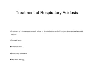 Treatment of Respiratory Acidosis
•Treatment of respiratory acidosis is primarily directed at the underlying disorder or pathophysiologic
process.
•Open air ways.
•Bronchodilators.
•Respiratory stimulants.
•Inhalation therapy.
 