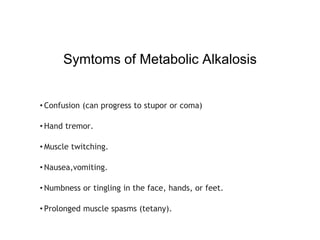 Symtoms of Metabolic Alkalosis
• Confusion (can progress to stupor or coma)
• Hand tremor.
• Muscle twitching.
• Nausea,vomiting.
• Numbness or tingling in the face, hands, or feet.
• Prolonged muscle spasms (tetany).
 