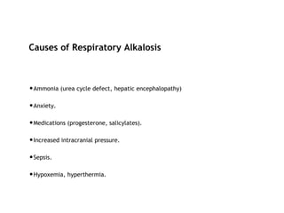 Causes of Respiratory Alkalosis
•Ammonia (urea cycle defect, hepatic encephalopathy)
•Anxiety.
•Medications (progesterone, salicylates).
•Increased intracranial pressure.
•Sepsis.
•Hypoxemia, hyperthermia.
 
