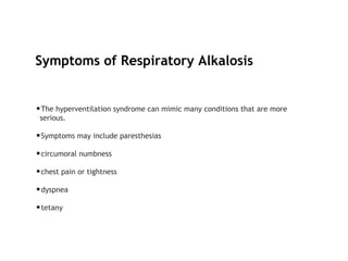 Symptoms of Respiratory Alkalosis
•The hyperventilation syndrome can mimic many conditions that are more
serious.
•Symptoms may include paresthesias
•circumoral numbness
•chest pain or tightness
•dyspnea
•tetany
 