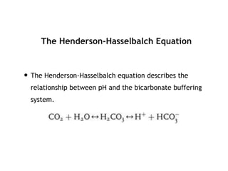 The Henderson-Hasselbalch Equation
• The Henderson-Hasselbalch equation describes the
relationship between pH and the bicarbonate buffering
system.
 