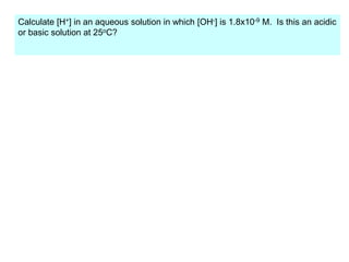 Calculate [H+] in an aqueous solution in which [OH-] is 1.8x10-9 M. Is this an acidic
or basic solution at 25oC?
 