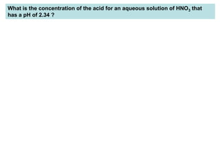 What is the concentration of the acid for an aqueous solution of HNO3 that
has a pH of 2.34 ?
 