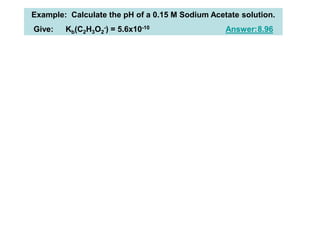 Example: Calculate the pH of a 0.15 M Sodium Acetate solution.
Give: Kb(C2H3O2
-) = 5.6x10-10 Answer:8.96
 
