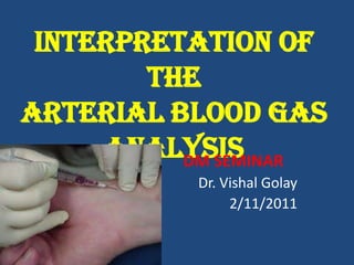 Interpretation of
        the
Arterial Blood Gas
     Analysis
          DM SEMINAR
           Dr. Vishal Golay
                2/11/2011
 