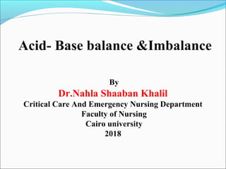 Acid- Base balance &Imbalance
By
Dr.Nahla Shaaban Khalil
Critical Care And Emergency Nursing Department
Faculty of Nursing
Cairo university
2018
 