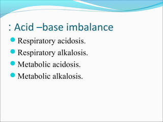 Acid –base imbalance:
Respiratory acidosis.
Respiratory alkalosis.
Metabolic acidosis.
Metabolic alkalosis.
 