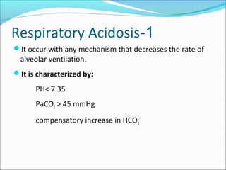 1-Respiratory Acidosis
It occur with any mechanism that decreases the rate of
alveolar ventilation.
It is characterized by:
PH< 7.35
PaCO2 > 45 mmHg
compensatory increase in HCO3
-
 