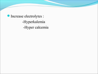 Increase electrolytes :
-Hyperkalemia
-Hyper calcemia
 