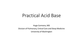 Practical Acid Base
Hugo Carmona, MD
Division of Pulmonary, Critical Care and Sleep Medicine
University of Washington
 