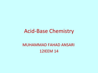 Acid-Base Chemistry

MUHAMMAD FAHAD ANSARI
     12IEEM 14
 