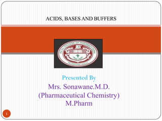 1
Presented By
Mrs. Sonawane.M.D.
(Pharmaceutical Chemistry)
M.Pharm
ACIDS, BASESAND BUFFERS
 