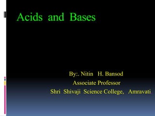 Acids and Bases
By:. Nitin H. Bansod
Associate Professor
Shri Shivaji Science College, Amravati.
 