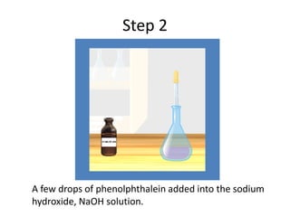 Step 2
A few drops of phenolphthalein added into the sodium
hydroxide, NaOH solution.
 