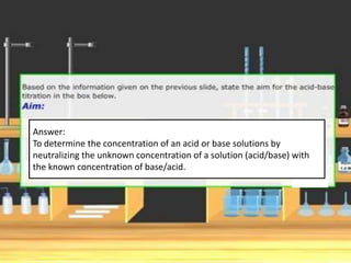 Answer:
To determine the concentration of an acid or base solutions by
neutralizing the unknown concentration of a solution (acid/base) with
the known concentration of base/acid.
 