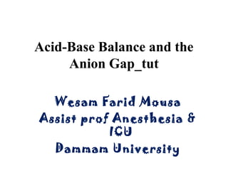 Acid-Base Balance and the
Anion Gap_tut
Wesam Farid Mousa
Assist prof Anesthesia &
ICU
Dammam University
 