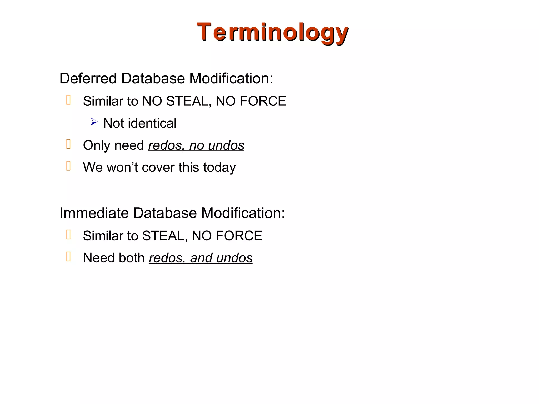 TerminologyTerminology
Deferred Database Modification:
 Similar to NO STEAL, NO FORCE
 Not identical
 Only need redos, no undos
 We won’t cover this today
Immediate Database Modification:
 Similar to STEAL, NO FORCE
 Need both redos, and undos
 