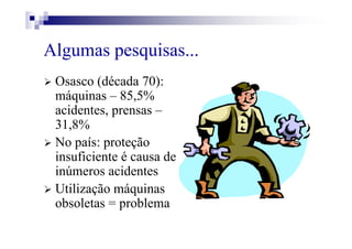 Algumas pesquisas...
Osasco (década 70):
máquinas – 85,5%
acidentes, prensas –
31,8%
No país: proteção
insuficiente é causa de
inúmeros acidentes
Utilização máquinas
obsoletas = problema
 
