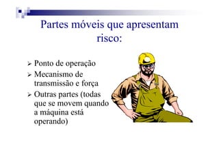 Partes móveis que apresentam
risco:
Ponto de operação
Mecanismo de
transmissão e força
Outras partes (todas
que se movem quando
a máquina está
operando)
 