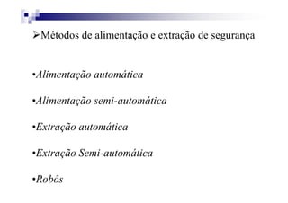 Métodos de alimentação e extração de segurança
•Alimentação automática
•Alimentação semi-automática
•Extração automática
•Extração Semi-automática
•Robôs
 