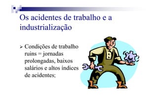 Os acidentes de trabalho e a
industrialização
Condições de trabalho
ruins = jornadas
prolongadas, baixos
salários e altos índices
de acidentes;
 