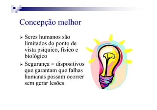 Concepção melhor
Seres humanos são
limitados do ponto de
vista psíquico, físico e
biológico
Segurança = dispositivos
que garantam que falhas
humanas possam ocorrer
sem gerar lesões
 