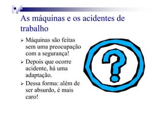 As máquinas e os acidentes de
trabalho
Máquinas são feitas
sem uma preocupação
com a segurança!
Depois que ocorre
acidente, há uma
adaptação.
Dessa forma: além de
ser absurdo, é mais
caro!
 