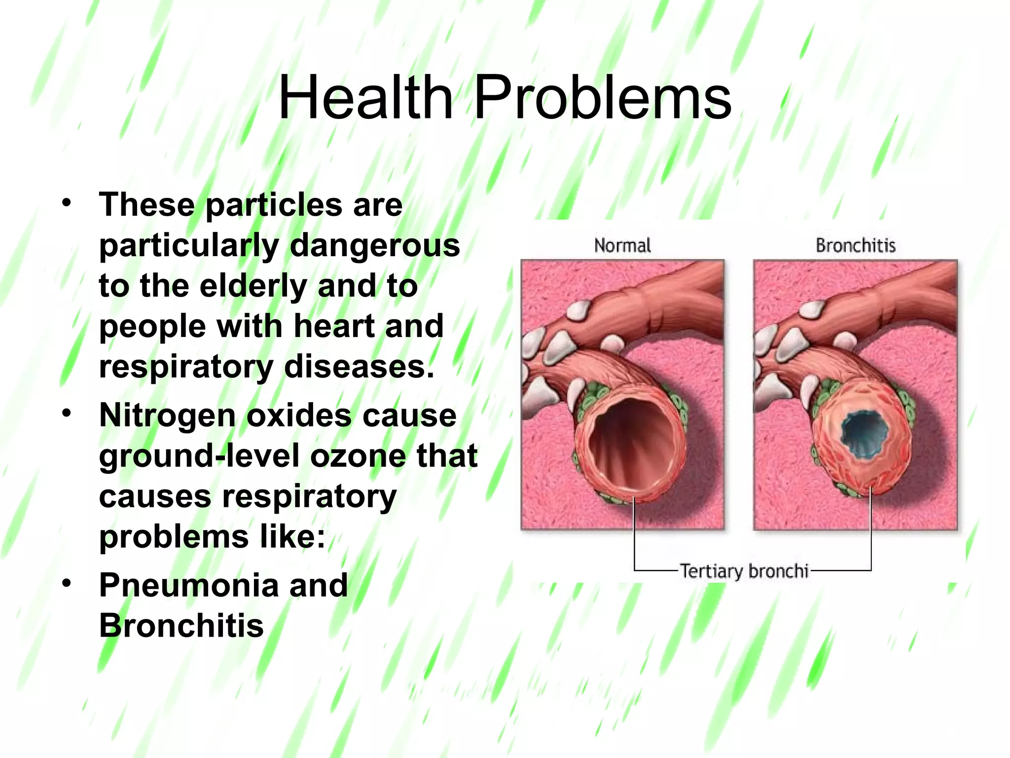 Health Problems These particles are particularly dangerous to the elderly and to people with heart and respiratory diseases. Nitrogen oxides cause ground-level ozone that causes respiratory problems like: Pneumonia and Bronchitis   