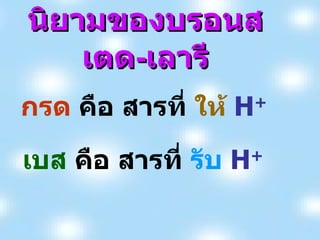 นิยามของบรอนสเตด - เลารี กรด  คือ สารที่  ให้   H + เบส  คือ สารที่  รับ   H +   