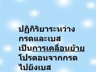 ปฏิกิริยาระหว่างกรดและเบส เป็น การเคลื่อนย้าย โปรตอนจากกรดไปยังเบส 