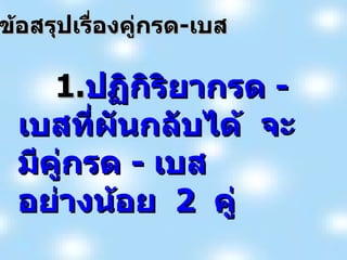 1. ปฏิกิริยากรด  -  เบสที่ผันกลับได้  จะมีคู่กรด  -  เบส  อย่างน้อย  2  คู่ ข้อสรุปเรื่องคู่กรด - เบส 