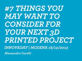 #7 THINGS YOU
MAY WANT TO
CONSIDER FOR
YOUR NEXT 3D
PRINTED PROJECT
Alessandro Carelli
INNOVADAY | MODENA 18/12/2013
 